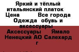 Яркий и тёплый итальянский платок  › Цена ­ 900 - Все города Одежда, обувь и аксессуары » Аксессуары   . Ямало-Ненецкий АО,Салехард г.